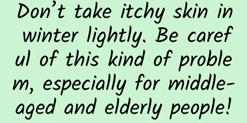 Don’t take itchy skin in winter lightly. Be careful of this kind of problem, especially for middle-aged and elderly people!