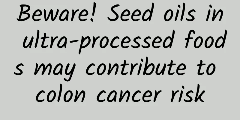 Beware! Seed oils in ultra-processed foods may contribute to colon cancer risk