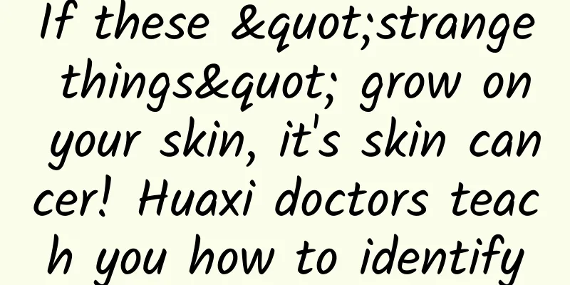If these "strange things" grow on your skin, it's skin cancer! Huaxi doctors teach you how to identify