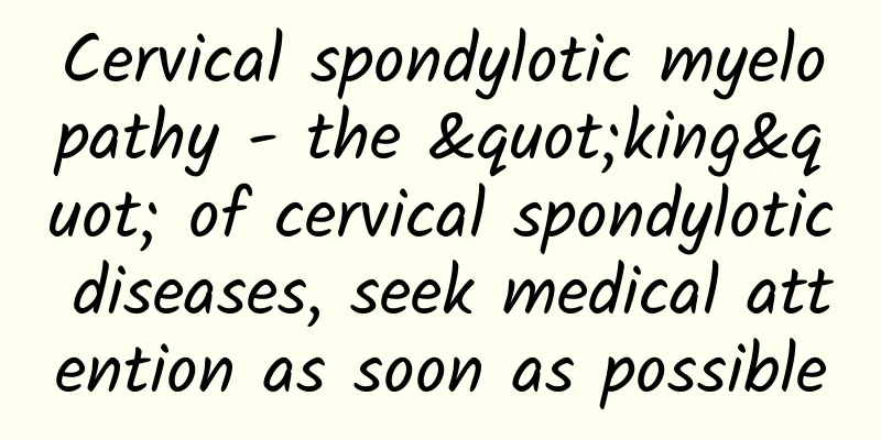 Cervical spondylotic myelopathy - the "king" of cervical spondylotic diseases, seek medical attention as soon as possible