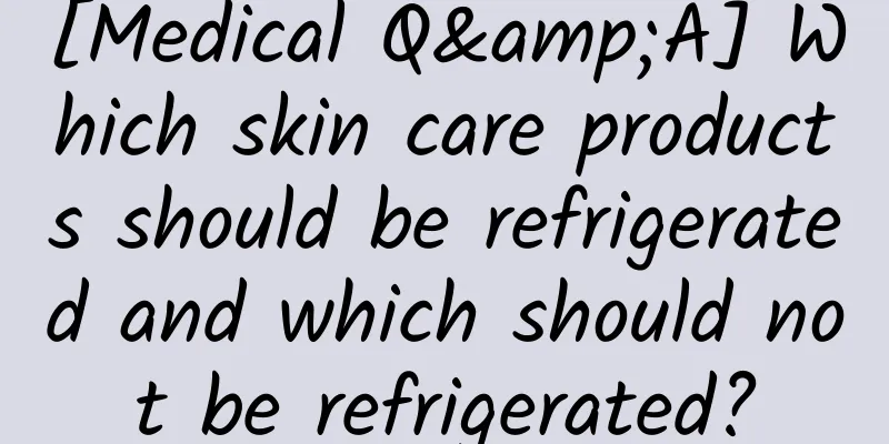 [Medical Q&A] Which skin care products should be refrigerated and which should not be refrigerated?