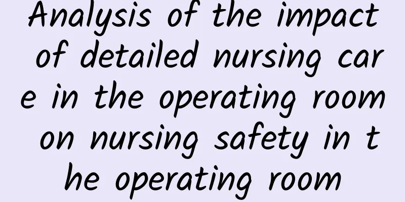 Analysis of the impact of detailed nursing care in the operating room on nursing safety in the operating room