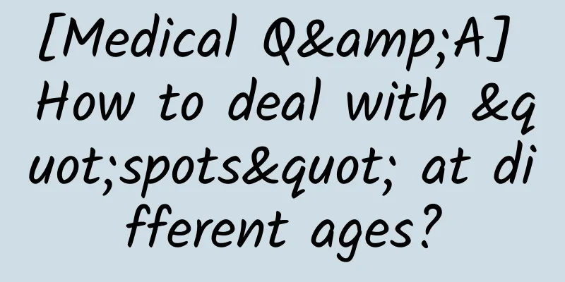 [Medical Q&A] How to deal with "spots" at different ages?