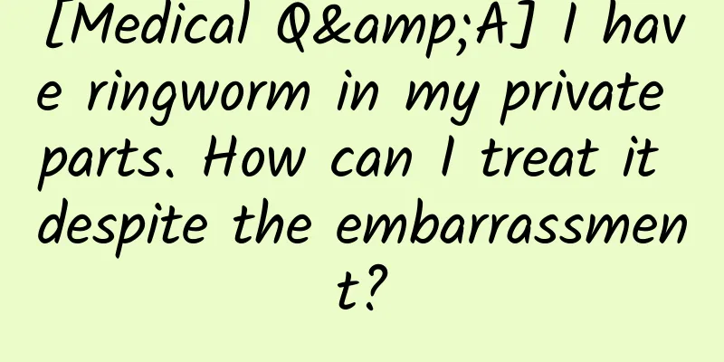[Medical Q&A] I have ringworm in my private parts. How can I treat it despite the embarrassment?