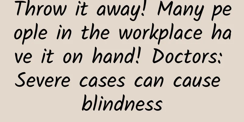 Throw it away! Many people in the workplace have it on hand! Doctors: Severe cases can cause blindness