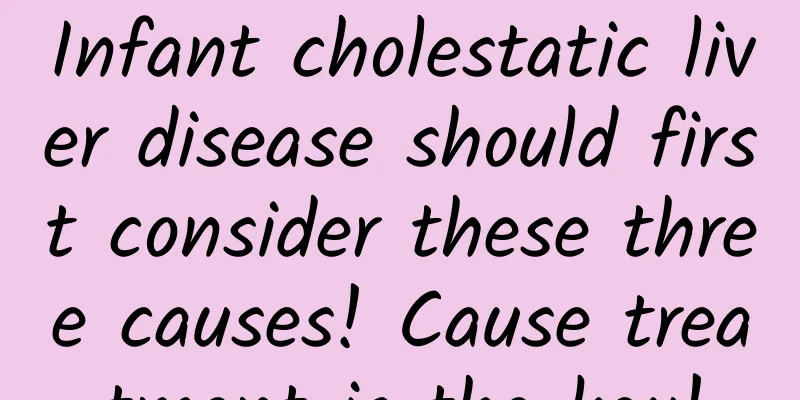Infant cholestatic liver disease should first consider these three causes! Cause treatment is the key!