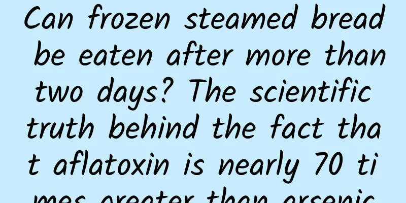 Can frozen steamed bread be eaten after more than two days? The scientific truth behind the fact that aflatoxin is nearly 70 times greater than arsenic