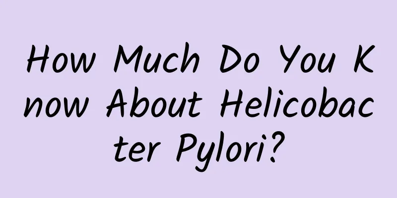 How Much Do You Know About Helicobacter Pylori?