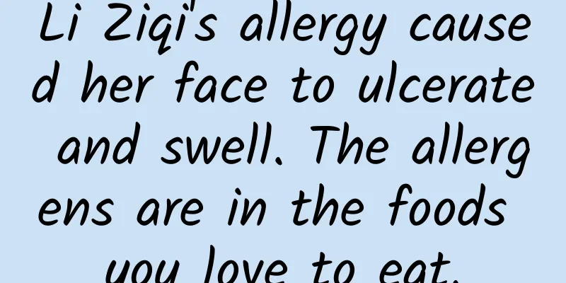 Li Ziqi's allergy caused her face to ulcerate and swell. The allergens are in the foods you love to eat.