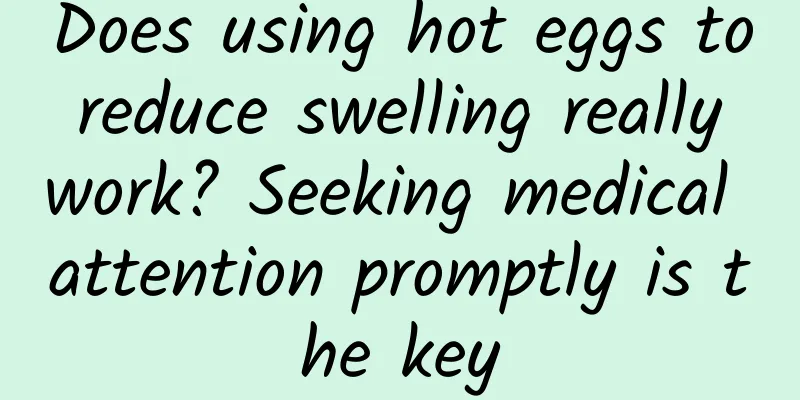 Does using hot eggs to reduce swelling really work? Seeking medical attention promptly is the key