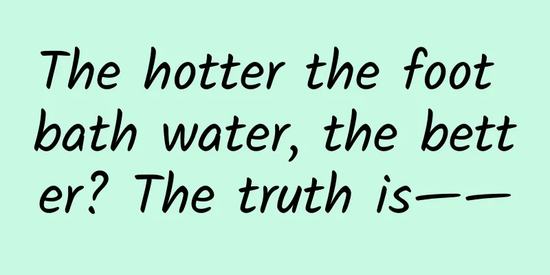 The hotter the foot bath water, the better? The truth is——