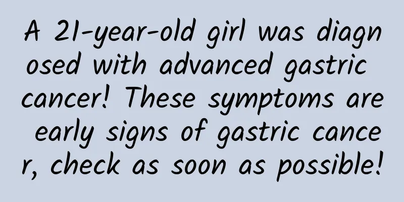 A 21-year-old girl was diagnosed with advanced gastric cancer! These symptoms are early signs of gastric cancer, check as soon as possible!