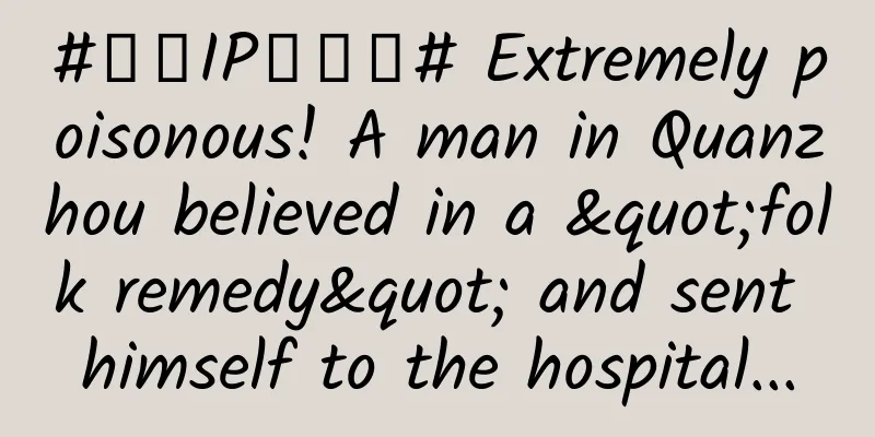 #千万IP创科普# Extremely poisonous! A man in Quanzhou believed in a "folk remedy" and sent himself to the hospital...