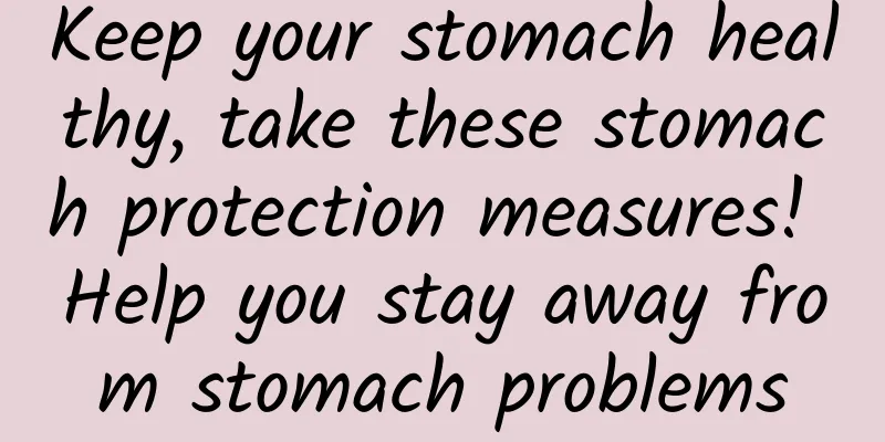 Keep your stomach healthy, take these stomach protection measures! Help you stay away from stomach problems