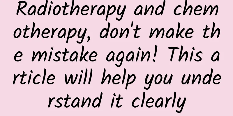 Radiotherapy and chemotherapy, don't make the mistake again! This article will help you understand it clearly