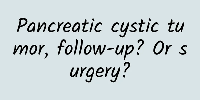 Pancreatic cystic tumor, follow-up? Or surgery?