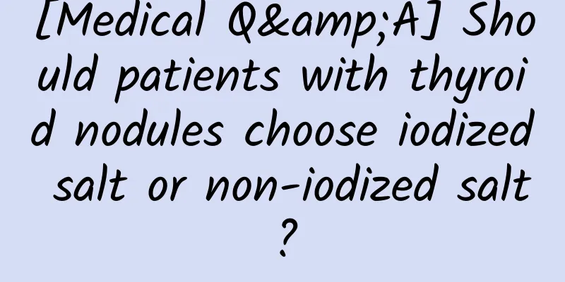 [Medical Q&A] Should patients with thyroid nodules choose iodized salt or non-iodized salt?
