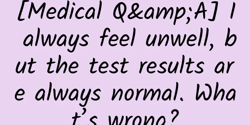 [Medical Q&A] I always feel unwell, but the test results are always normal. What’s wrong?