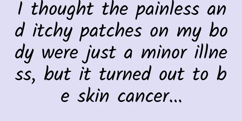 I thought the painless and itchy patches on my body were just a minor illness, but it turned out to be skin cancer...