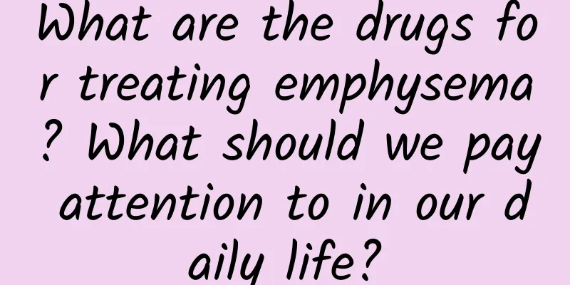 What are the drugs for treating emphysema? What should we pay attention to in our daily life?