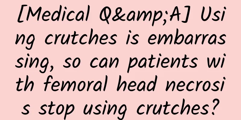 [Medical Q&A] Using crutches is embarrassing, so can patients with femoral head necrosis stop using crutches?