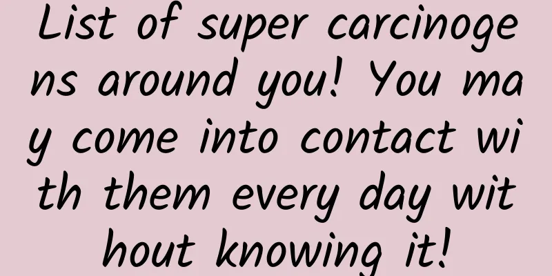 List of super carcinogens around you! You may come into contact with them every day without knowing it!