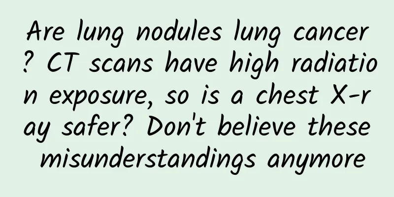 Are lung nodules lung cancer? CT scans have high radiation exposure, so is a chest X-ray safer? Don't believe these misunderstandings anymore