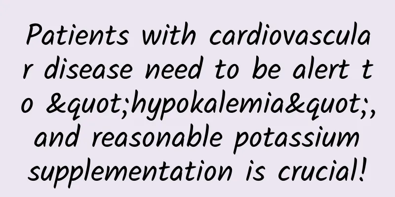 Patients with cardiovascular disease need to be alert to "hypokalemia", and reasonable potassium supplementation is crucial!