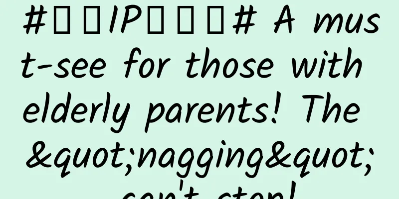 #千万IP创科普# A must-see for those with elderly parents! The "nagging" can't stop!