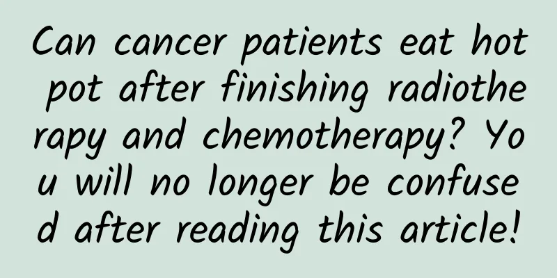 Can cancer patients eat hot pot after finishing radiotherapy and chemotherapy? You will no longer be confused after reading this article!