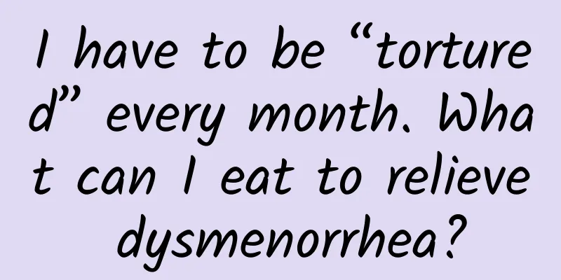 I have to be “tortured” every month. What can I eat to relieve dysmenorrhea?