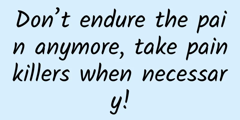 Don’t endure the pain anymore, take painkillers when necessary!