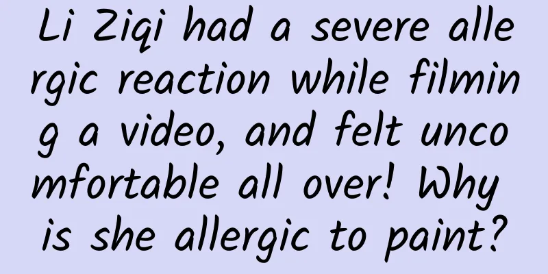 Li Ziqi had a severe allergic reaction while filming a video, and felt uncomfortable all over! Why is she allergic to paint?