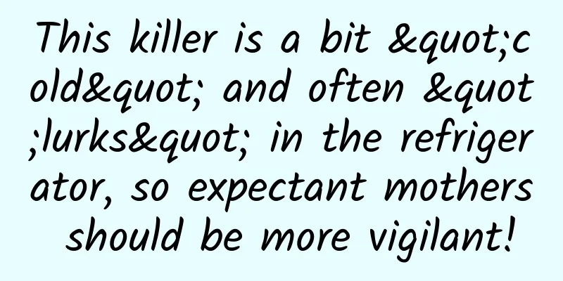 This killer is a bit "cold" and often "lurks" in the refrigerator, so expectant mothers should be more vigilant!