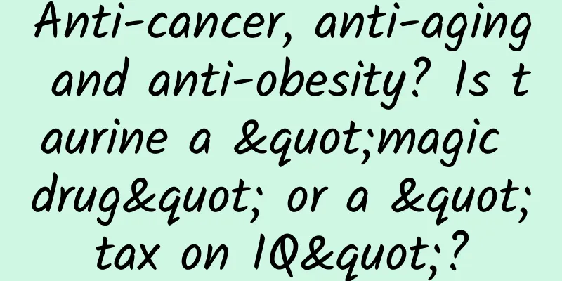 Anti-cancer, anti-aging and anti-obesity? Is taurine a "magic drug" or a "tax on IQ"?