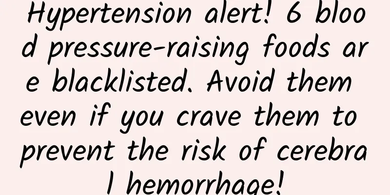 Hypertension alert! 6 blood pressure-raising foods are blacklisted. Avoid them even if you crave them to prevent the risk of cerebral hemorrhage!
