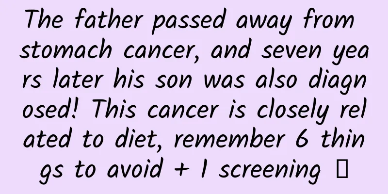 The father passed away from stomach cancer, and seven years later his son was also diagnosed! This cancer is closely related to diet, remember 6 things to avoid + 1 screening →