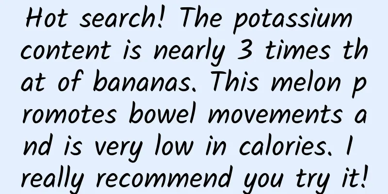Hot search! The potassium content is nearly 3 times that of bananas. This melon promotes bowel movements and is very low in calories. I really recommend you try it!