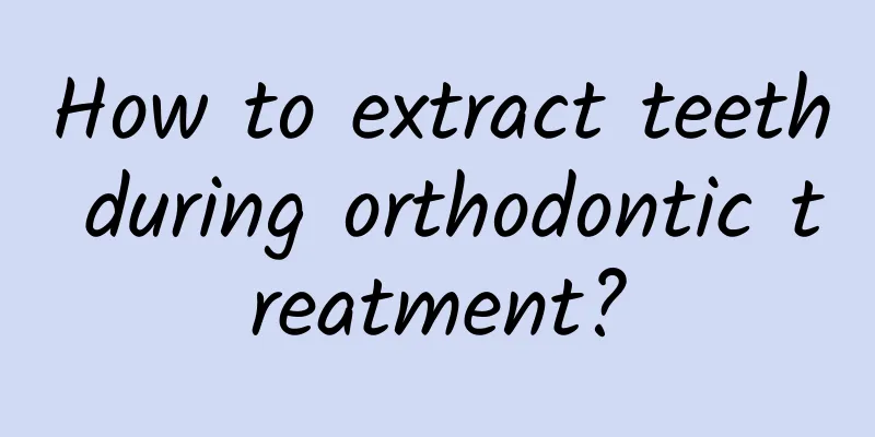 How to extract teeth during orthodontic treatment?