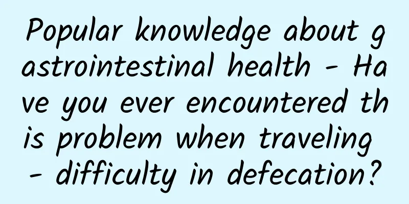 Popular knowledge about gastrointestinal health - Have you ever encountered this problem when traveling - difficulty in defecation?