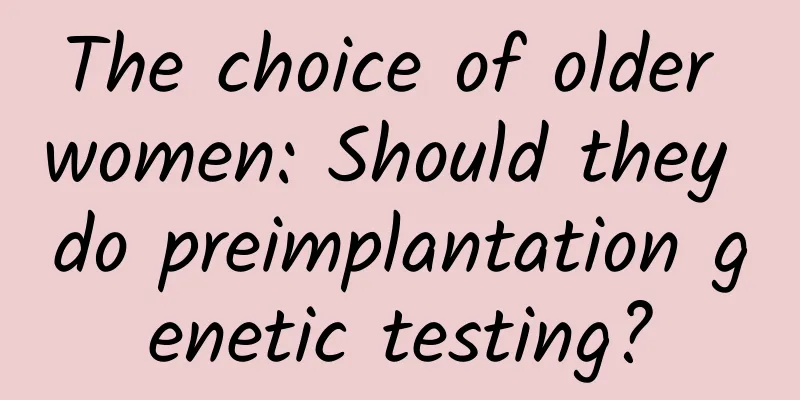 The choice of older women: Should they do preimplantation genetic testing?