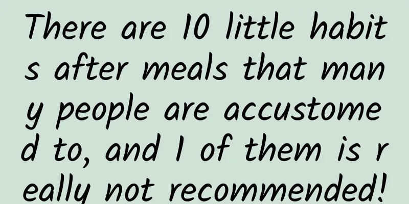 There are 10 little habits after meals that many people are accustomed to, and 1 of them is really not recommended!