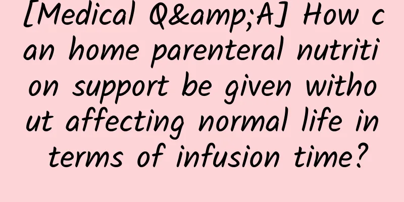 [Medical Q&A] How can home parenteral nutrition support be given without affecting normal life in terms of infusion time?