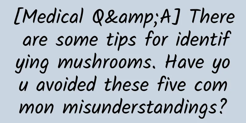 [Medical Q&A] There are some tips for identifying mushrooms. Have you avoided these five common misunderstandings?