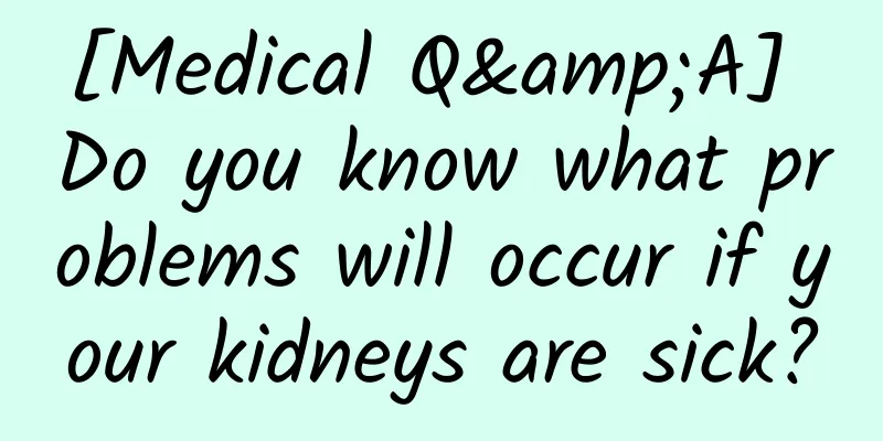 [Medical Q&A] Do you know what problems will occur if your kidneys are sick?