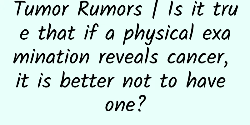 Tumor Rumors | Is it true that if a physical examination reveals cancer, it is better not to have one?