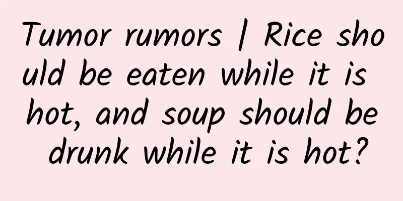 Tumor rumors | Rice should be eaten while it is hot, and soup should be drunk while it is hot?