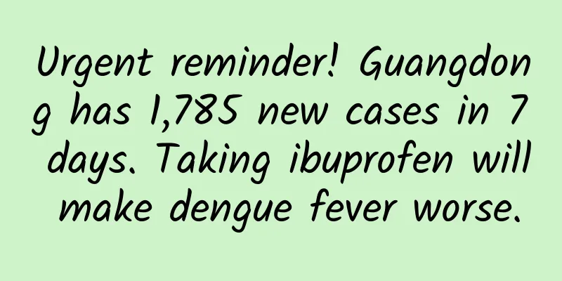 Urgent reminder! Guangdong has 1,785 new cases in 7 days. Taking ibuprofen will make dengue fever worse.