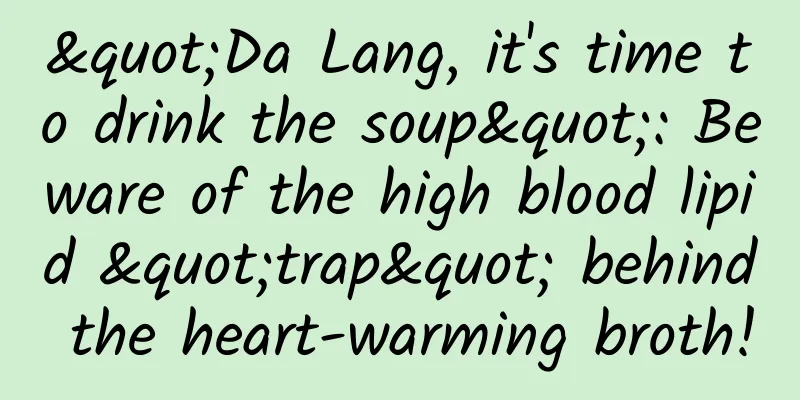 "Da Lang, it's time to drink the soup": Beware of the high blood lipid "trap" behind the heart-warming broth!