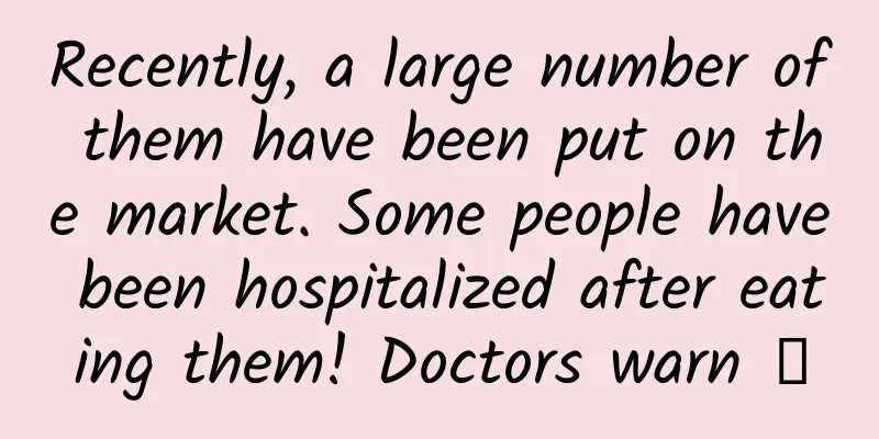 Recently, a large number of them have been put on the market. Some people have been hospitalized after eating them! Doctors warn →
